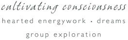 Cultivating Conciousness, Hearted Enerywork, Dreams, Group Exploration